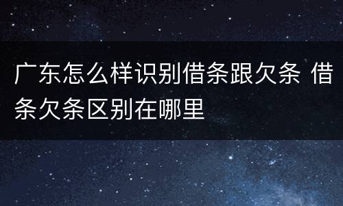 广东怎么样识别借条跟欠条 借条欠条区别在哪里