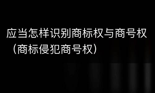 应当怎样识别商标权与商号权（商标侵犯商号权）