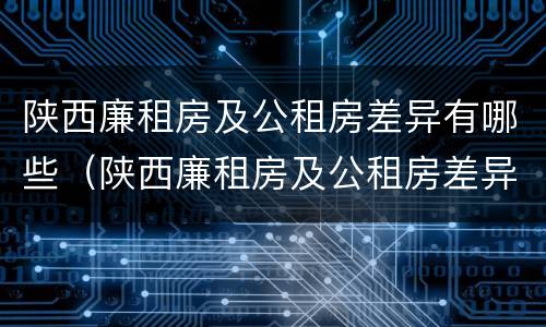 陕西廉租房及公租房差异有哪些（陕西廉租房及公租房差异有哪些原因）