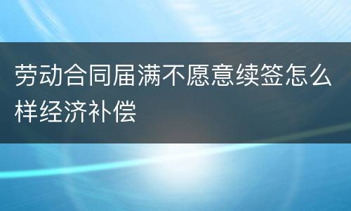 劳动合同届满不愿意续签怎么样经济补偿