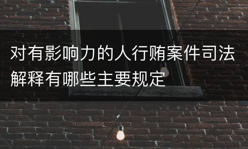 对有影响力的人行贿案件司法解释有哪些主要规定