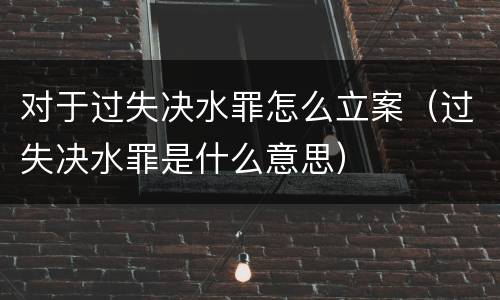 对于过失决水罪怎么立案（过失决水罪是什么意思）