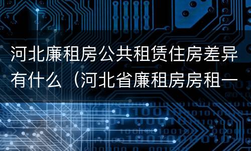 河北廉租房公共租赁住房差异有什么（河北省廉租房房租一年多少钱）