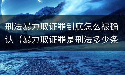 刑法暴力取证罪到底怎么被确认（暴力取证罪是刑法多少条）
