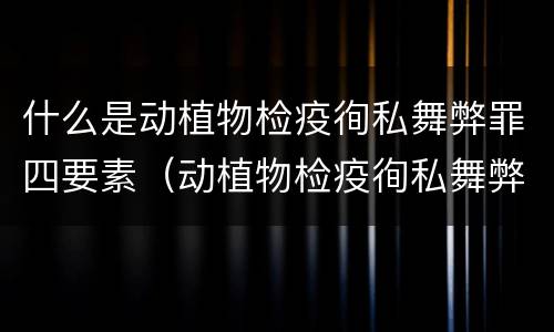 什么是动植物检疫徇私舞弊罪四要素（动植物检疫徇私舞弊罪立案标准）