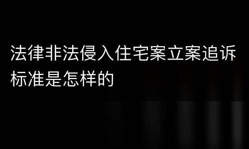 法律非法侵入住宅案立案追诉标准是怎样的