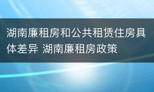 湖南廉租房和公共租赁住房具体差异 湖南廉租房政策