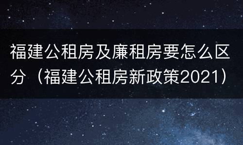 福建公租房及廉租房要怎么区分（福建公租房新政策2021）