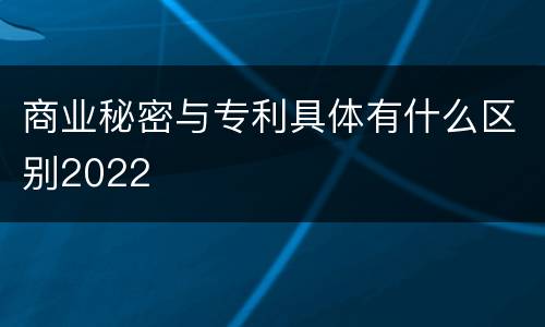 商业秘密与专利具体有什么区别2022