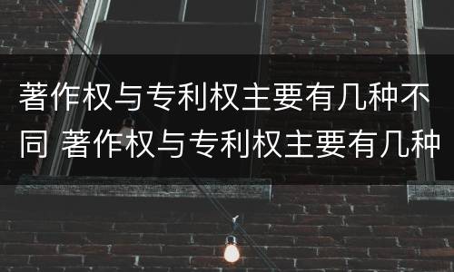 著作权与专利权主要有几种不同 著作权与专利权主要有几种不同之处