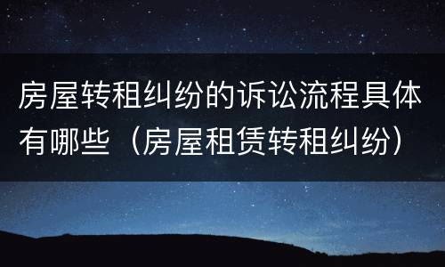 房屋转租纠纷的诉讼流程具体有哪些（房屋租赁转租纠纷）