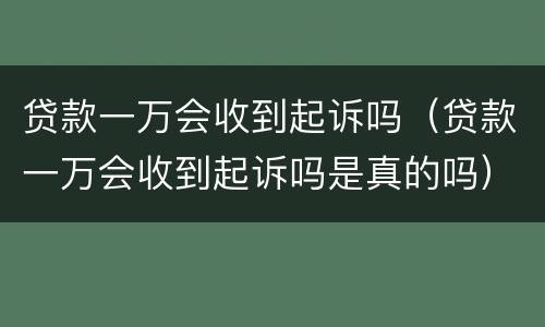 贷款一万会收到起诉吗（贷款一万会收到起诉吗是真的吗）
