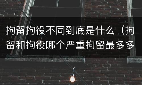 拘留拘役不同到底是什么（拘留和拘役哪个严重拘留最多多少天）