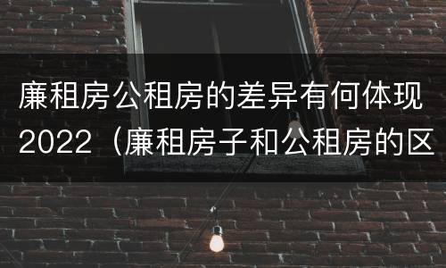 廉租房公租房的差异有何体现2022（廉租房子和公租房的区别）