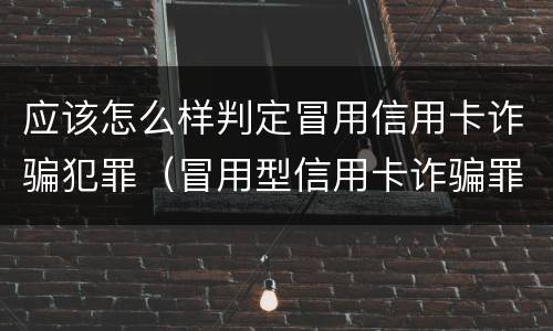 应该怎么样判定冒用信用卡诈骗犯罪（冒用型信用卡诈骗罪）