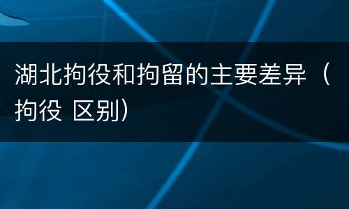 湖北拘役和拘留的主要差异（拘役 区别）