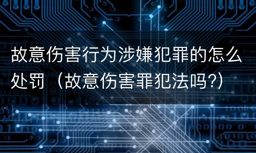 故意伤害行为涉嫌犯罪的怎么处罚（故意伤害罪犯法吗?）