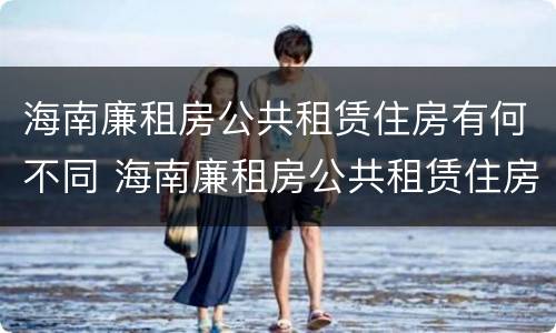 海南廉租房公共租赁住房有何不同 海南廉租房公共租赁住房有何不同标准