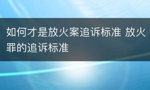 如何才是放火案追诉标准 放火罪的追诉标准