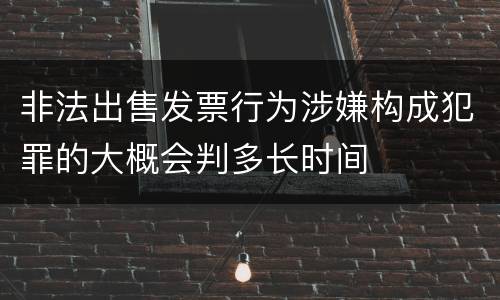 非法出售发票行为涉嫌构成犯罪的大概会判多长时间