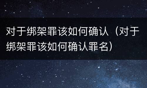 对于绑架罪该如何确认（对于绑架罪该如何确认罪名）