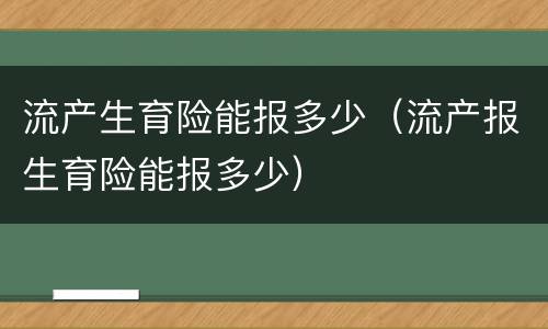 流产生育险能报多少（流产报生育险能报多少）