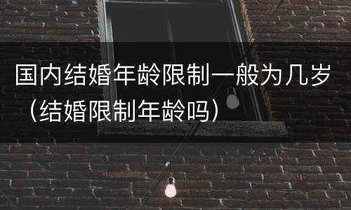 国内结婚年龄限制一般为几岁（结婚限制年龄吗）
