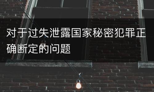 对于过失泄露国家秘密犯罪正确断定的问题
