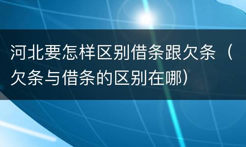 河北要怎样区别借条跟欠条（欠条与借条的区别在哪）