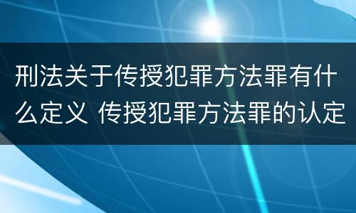 刑法关于传授犯罪方法罪有什么定义 传授犯罪方法罪的认定