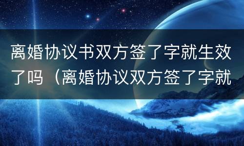 离婚协议书双方签了字就生效了吗（离婚协议双方签了字就生效了吗?）