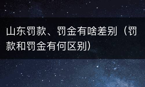 山东罚款、罚金有啥差别（罚款和罚金有何区别）