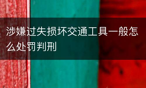 涉嫌过失损坏交通工具一般怎么处罚判刑