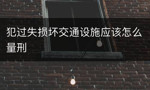 犯过失损坏交通设施应该怎么量刑