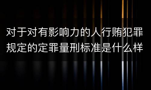 对于对有影响力的人行贿犯罪规定的定罪量刑标准是什么样的