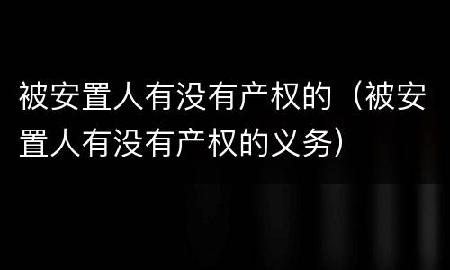 被安置人有没有产权的（被安置人有没有产权的义务）
