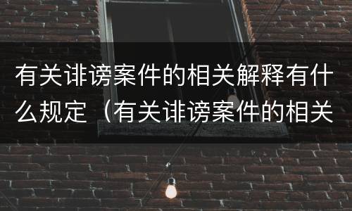 有关诽谤案件的相关解释有什么规定（有关诽谤案件的相关解释有什么规定吗）