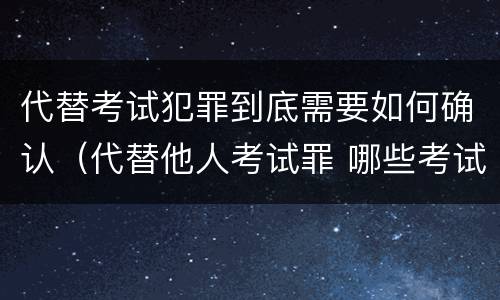 代替考试犯罪到底需要如何确认（代替他人考试罪 哪些考试）