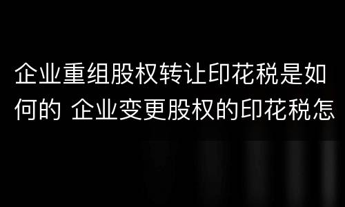 企业重组股权转让印花税是如何的 企业变更股权的印花税怎么算