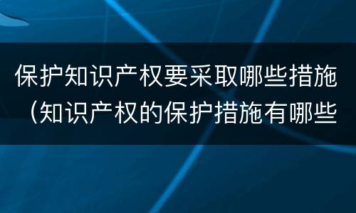 保护知识产权要采取哪些措施（知识产权的保护措施有哪些）