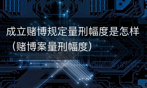 成立赌博规定量刑幅度是怎样（赌博案量刑幅度）