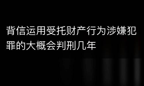 背信运用受托财产行为涉嫌犯罪的大概会判刑几年