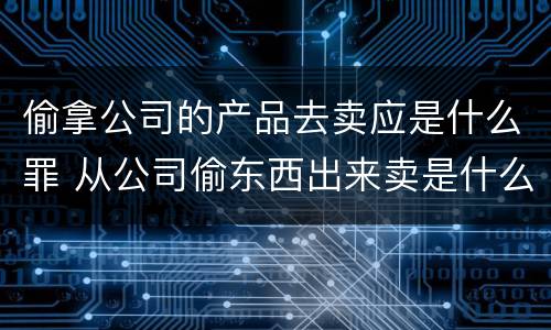 偷拿公司的产品去卖应是什么罪 从公司偷东西出来卖是什么罪