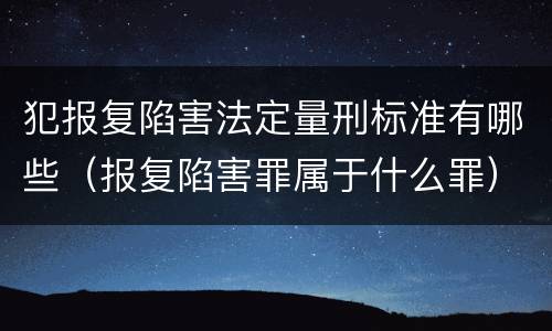 犯报复陷害法定量刑标准有哪些（报复陷害罪属于什么罪）