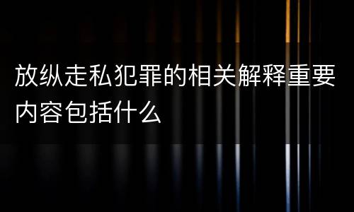 放纵走私犯罪的相关解释重要内容包括什么