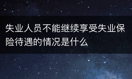 失业人员不能继续享受失业保险待遇的情况是什么