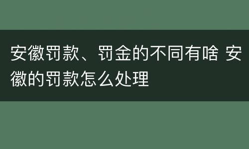 安徽罚款、罚金的不同有啥 安徽的罚款怎么处理