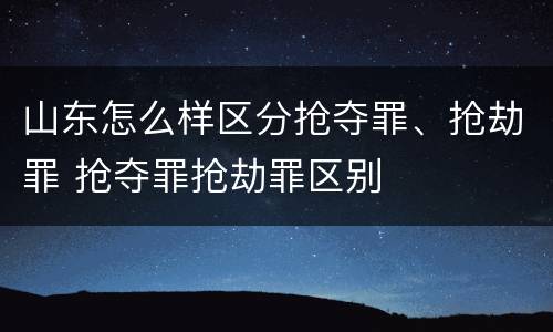 山东怎么样区分抢夺罪、抢劫罪 抢夺罪抢劫罪区别