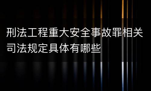 刑法工程重大安全事故罪相关司法规定具体有哪些