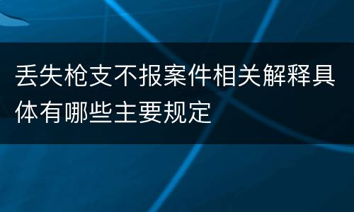 丢失枪支不报案件相关解释具体有哪些主要规定